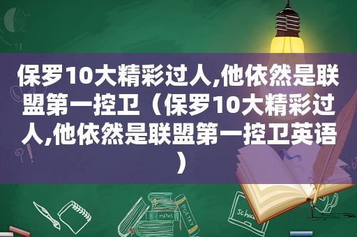 保罗10大精彩过人,他依然是联盟第一控卫（保罗10大精彩过人,他依然是联盟第一控卫英语）