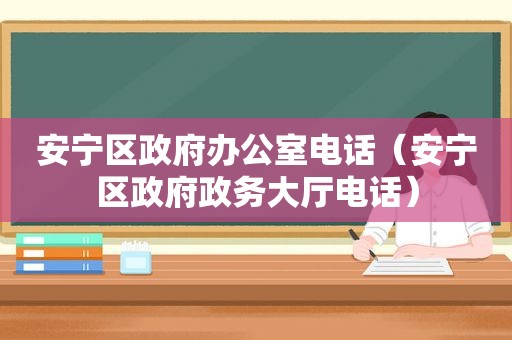 安宁区 *** 办公室电话（安宁区 *** 政务大厅电话）