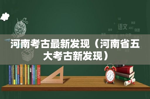 河南考古最新发现（河南省五大考古新发现）