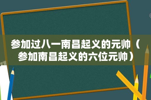 参加过八一南昌起义的元帅（参加南昌起义的六位元帅）