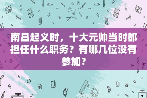 南昌起义时，十大元帅当时都担任什么职务？有哪几位没有参加？