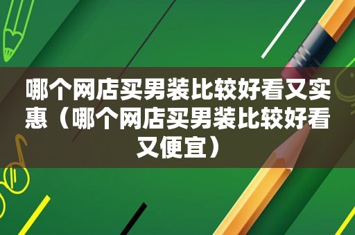 哪个网店买男装比较好看又实惠（哪个网店买男装比较好看又便宜）