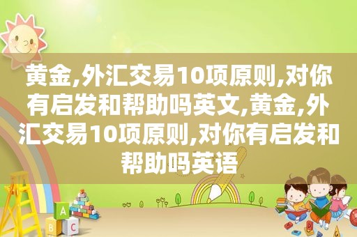 黄金,外汇交易10项原则,对你有启发和帮助吗英文,黄金,外汇交易10项原则,对你有启发和帮助吗英语