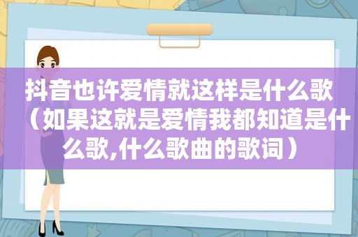 抖音也许爱情就这样是什么歌（如果这就是爱情我都知道是什么歌,什么歌曲的歌词）