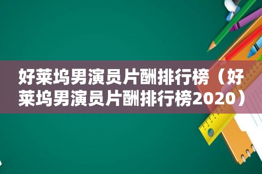 好莱坞男演员片酬排行榜（好莱坞男演员片酬排行榜2020）