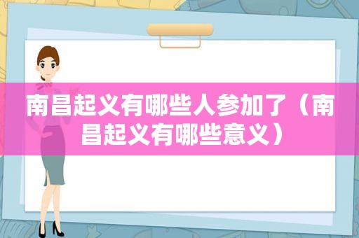 南昌起义有哪些人参加了（南昌起义有哪些意义）