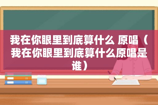 我在你眼里到底算什么 原唱（我在你眼里到底算什么原唱是谁）