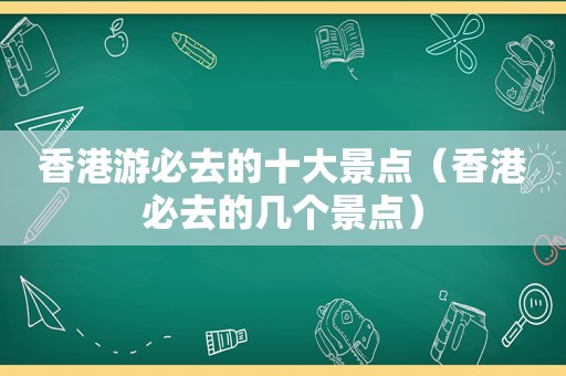 香港游必去的十大景点（香港必去的几个景点）