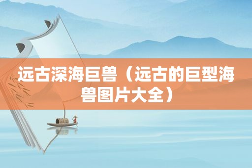 远古深海巨兽（远古的巨型海兽图片大全）