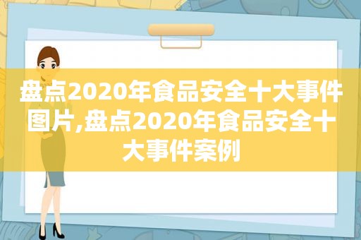 盘点2020年食品安全十大事件图片,盘点2020年食品安全十大事件案例