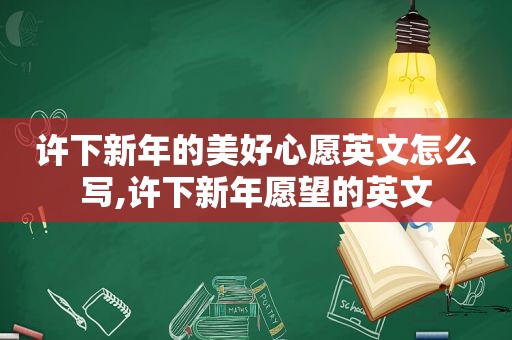 许下新年的美好心愿英文怎么写,许下新年愿望的英文