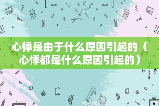 心悸是由于什么原因引起的（心悸都是什么原因引起的）