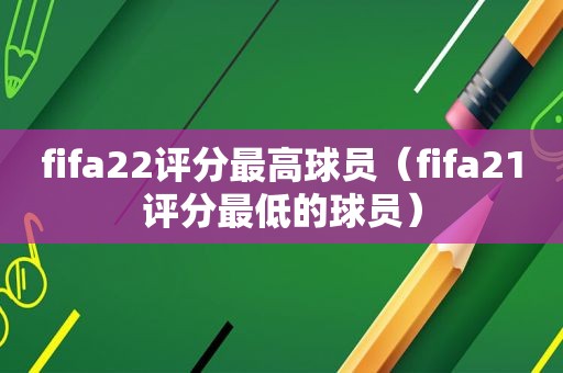 fifa22评分最高球员（fifa21评分最低的球员）