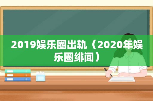 2019娱乐圈出轨（2020年娱乐圈绯闻）