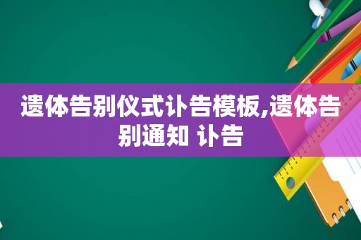 遗体告别仪式讣告模板,遗体告别通知 讣告