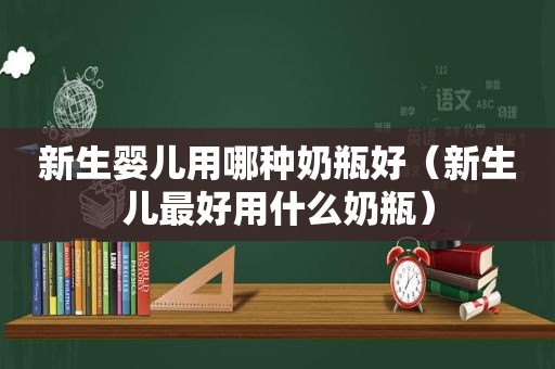 新生婴儿用哪种奶瓶好（新生儿最好用什么奶瓶）