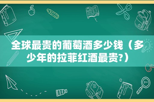 全球最贵的葡萄酒多少钱（多少年的拉菲红酒最贵?）