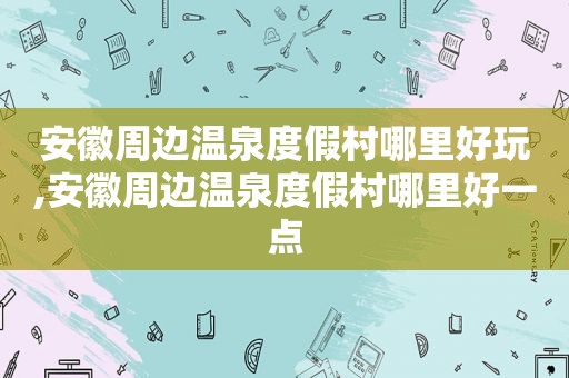 安徽周边温泉度假村哪里好玩,安徽周边温泉度假村哪里好一点