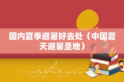 国内夏季避暑好去处（中国夏天避暑圣地）