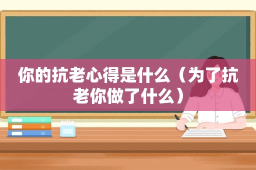 你的抗老心得是什么（为了抗老你做了什么）