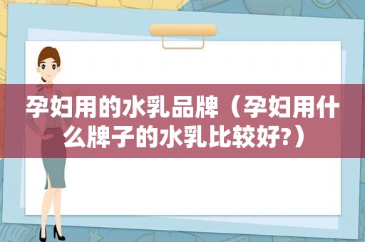 孕妇用的水乳品牌（孕妇用什么牌子的水乳比较好?）