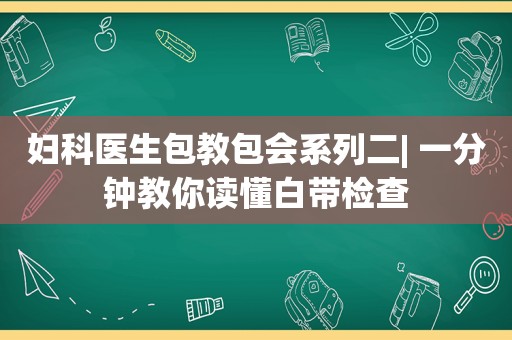 妇科医生包教包会系列二| 一分钟教你读懂白带检查