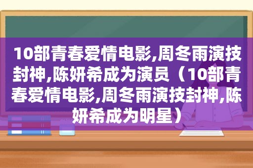 10部青春爱情电影,周冬雨演技封神,陈妍希成为演员（10部青春爱情电影,周冬雨演技封神,陈妍希成为明星）