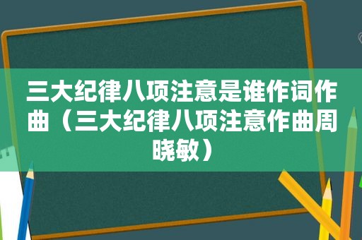 三大纪律八项注意是谁作词作曲（三大纪律八项注意作曲周晓敏）