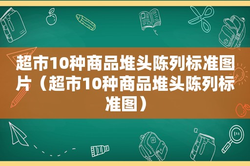 超市10种商品堆头陈列标准图片（超市10种商品堆头陈列标准图）