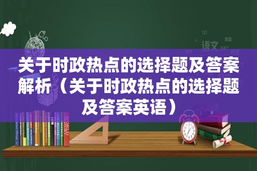 关于时政热点的选择题及答案解析（关于时政热点的选择题及答案英语）