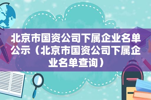 北京市国资公司下属企业名单公示（北京市国资公司下属企业名单查询）