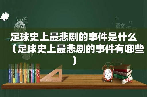 足球史上最悲剧的事件是什么（足球史上最悲剧的事件有哪些）