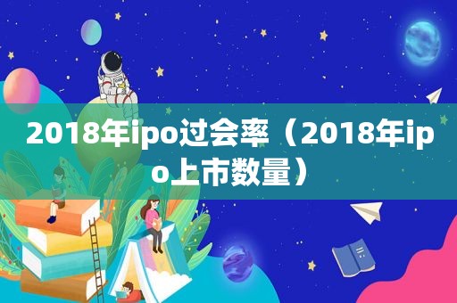 2018年ipo过会率（2018年ipo上市数量）