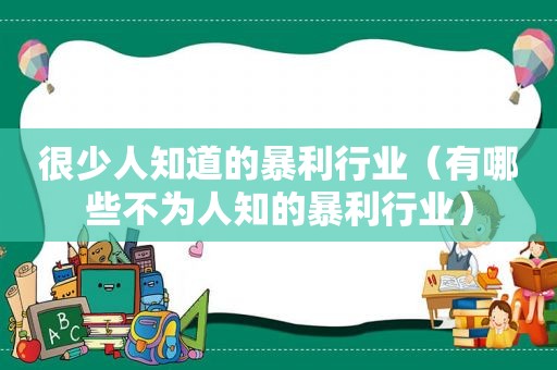 很少人知道的暴利行业（有哪些不为人知的暴利行业）