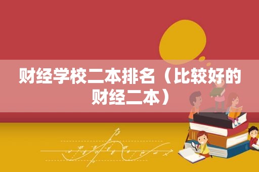 财经学校二本排名（比较好的财经二本）