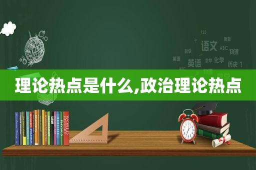 理论热点是什么,政治理论热点