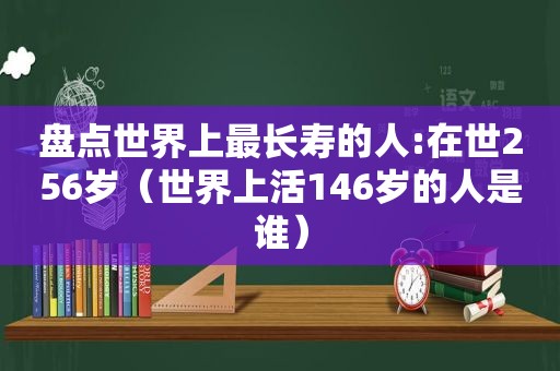 盘点世界上最长寿的人:在世256岁（世界上活146岁的人是谁）