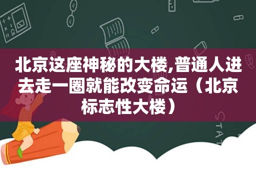 北京这座神秘的大楼,普通人进去走一圈就能改变命运（北京标志性大楼）