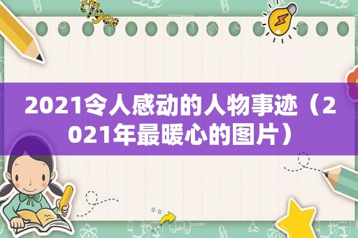 2021令人感动的人物事迹（2021年最暖心的图片）