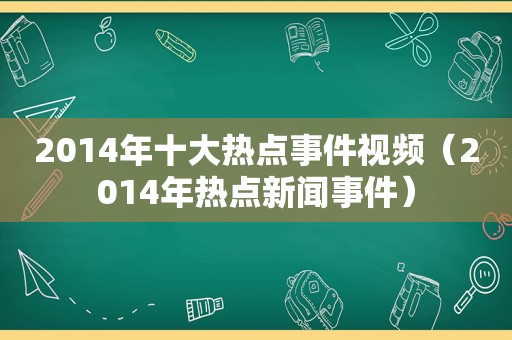 2014年十大热点事件视频（2014年热点新闻事件）