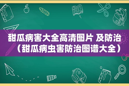 甜瓜病害大全高清图片 及防治（甜瓜病虫害防治图谱大全）