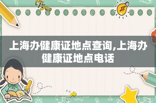 上海办健康证地点查询,上海办健康证地点电话