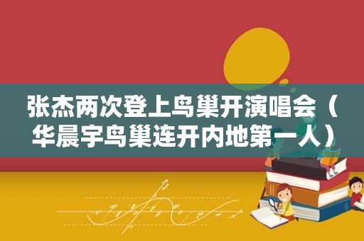 张杰两次登上鸟巢开演唱会（华晨宇鸟巢连开内地第一人）