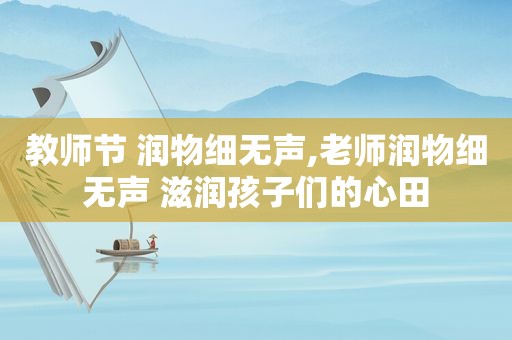 教师节 润物细无声,老师润物细无声 滋润孩子们的心田