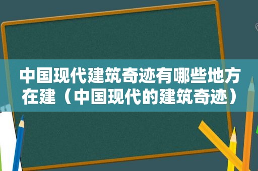 中国现代建筑奇迹有哪些地方在建（中国现代的建筑奇迹）