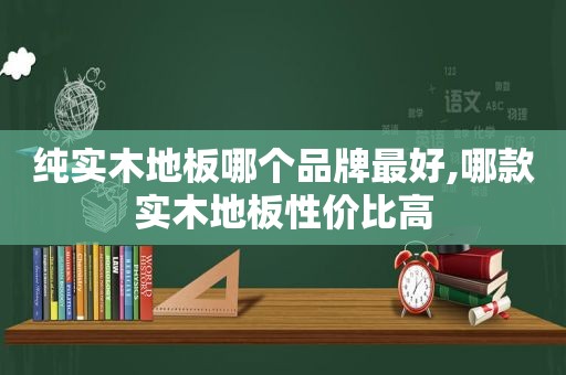 纯实木地板哪个品牌最好,哪款实木地板性价比高