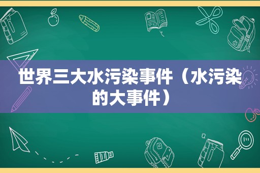 世界三大水污染事件（水污染的大事件）