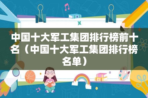 中国十大军工集团排行榜前十名（中国十大军工集团排行榜名单）