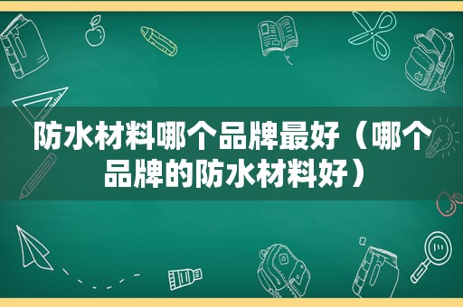 防水材料哪个品牌最好（哪个品牌的防水材料好）