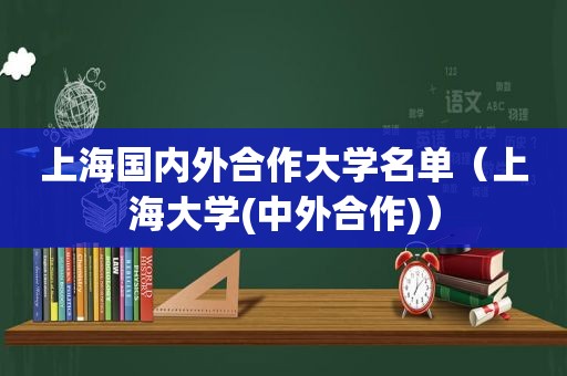 上海国内外合作大学名单（上海大学(中外合作)）